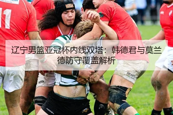 辽宁男篮亚冠杯内线双塔：韩德君与莫兰德防守覆盖解析