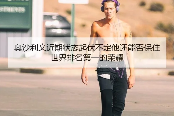 奥沙利文近期状态起伏不定他还能否保住世界排名第一的荣耀