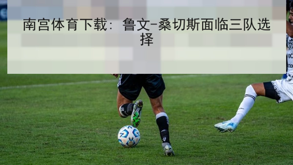 南宫体育下载: 鲁文-桑切斯面临三队选择