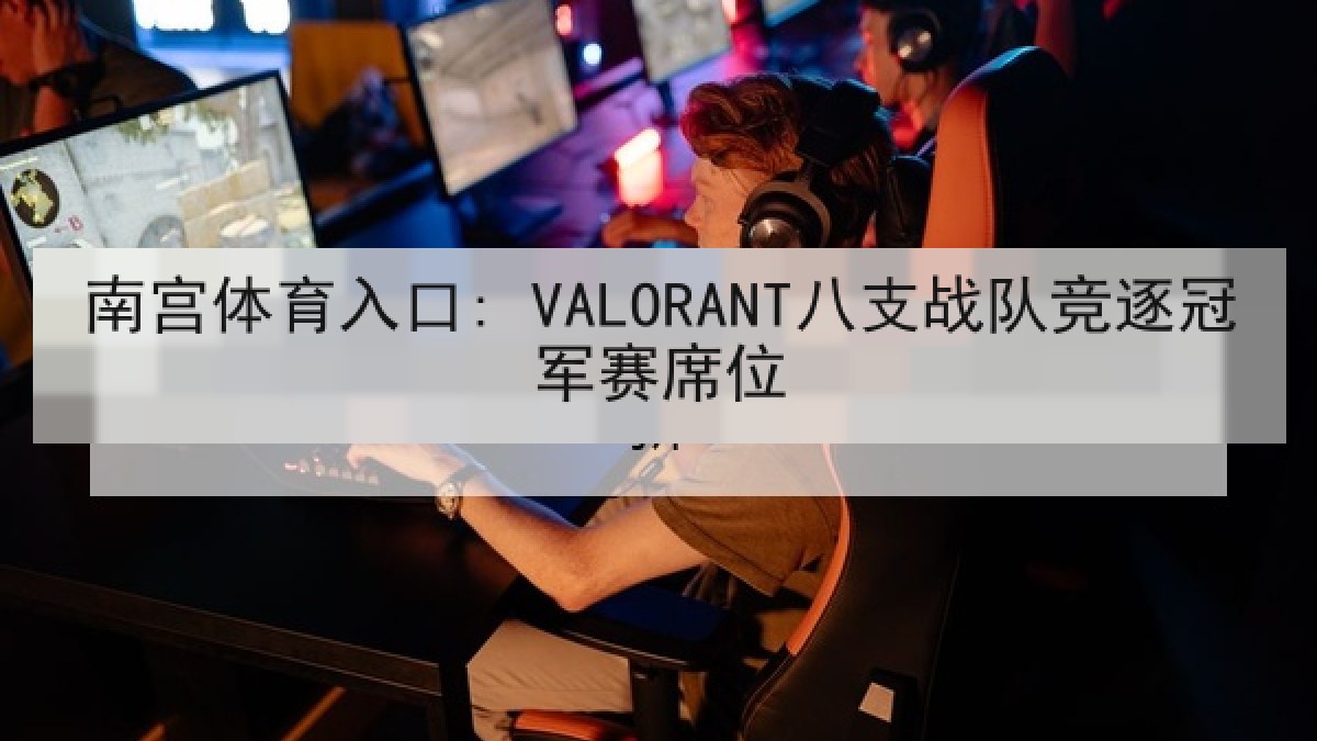 南宫体育入口: VALORANT八支战队竞逐冠军赛席位 南宫体育入口: VALORANT八支战队竞逐冠军赛席位