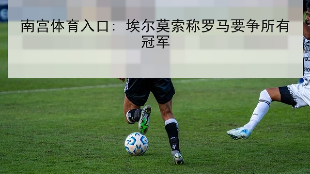 南宫体育入口: 埃尔莫索称罗马要争所有冠军 南宫体育入口: 埃尔莫索称罗马要争所有冠军