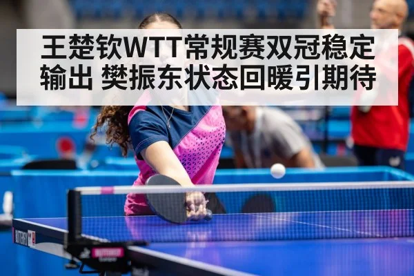 王楚钦WTT常规赛双冠稳定输出 樊振东状态回暖引期待