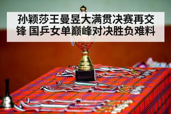 孙颖莎王曼昱大满贯决赛再交锋 国乒女单巅峰对决胜负难料