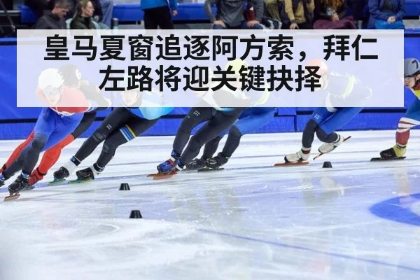 皇马夏窗追逐阿方索,拜仁左路将迎关键抉择