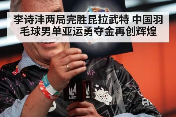 李诗沣两局完胜昆拉武特 中国羽毛球男单亚运勇夺金再创辉煌
